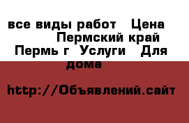 все виды работ › Цена ­ 1 000 - Пермский край, Пермь г. Услуги » Для дома   